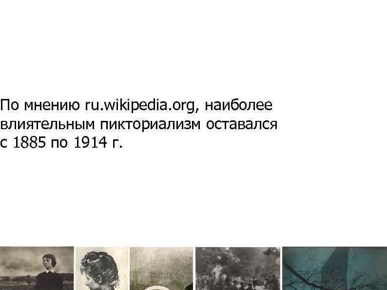 По мнению ru. wikipedia. org, наиболее влиятельным пикториализм оставался с 1885 по 1914 г.