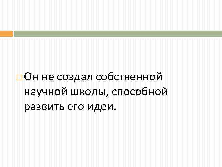  Он не создал собственной научной школы, способной развить его идеи. 