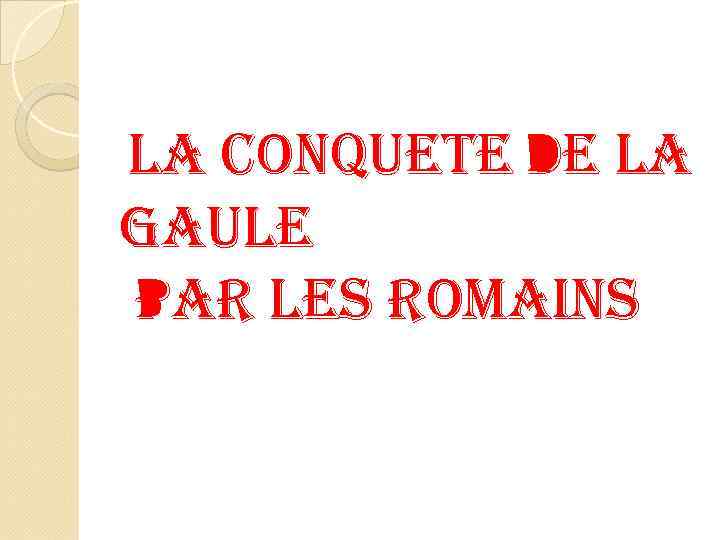 LA CONQUETE DE LA GAULE PAR LES ROMAINS 