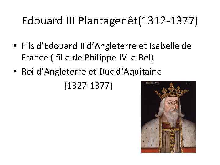 Edouard III Plantagenêt(1312 -1377) • Fils d’Edouard II d’Angleterre et Isabelle de France (