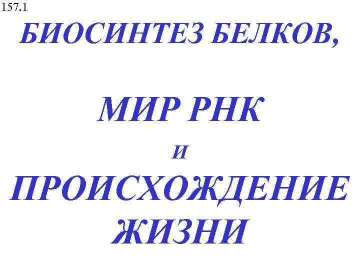 157. 1 БИОСИНТЕЗ БЕЛКОВ, МИР РНК И ПРОИСХОЖДЕНИЕ ЖИЗНИ 