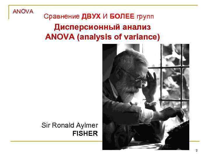 ANOVA Сравнение ДВУХ И БОЛЕЕ групп Дисперсионный анализ ANOVA (analysis of variance) Sir Ronald
