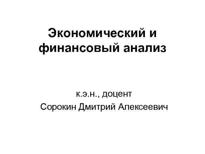 Экономический и финансовый анализ к. э. н. , доцент Сорокин Дмитрий Алексеевич 