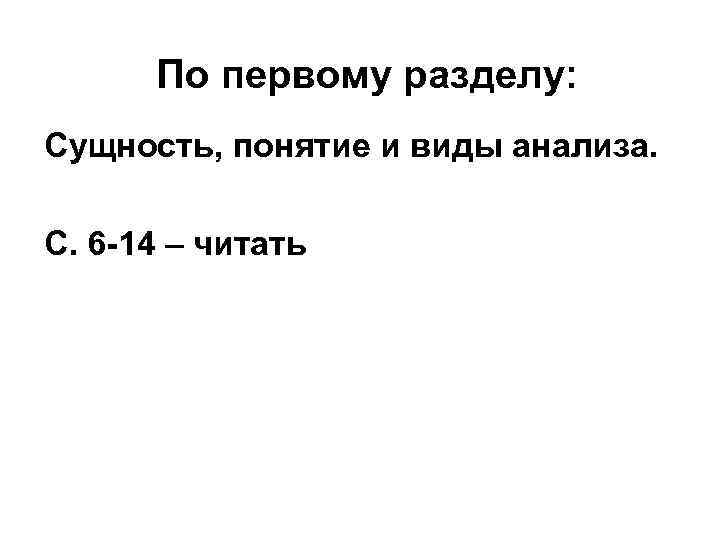 По первому разделу: Сущность, понятие и виды анализа. С. 6 -14 – читать 