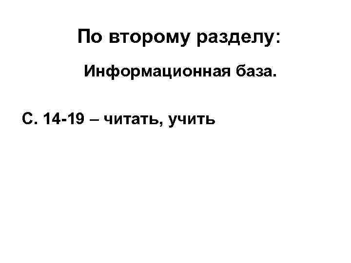 По второму разделу: Информационная база. С. 14 -19 – читать, учить 