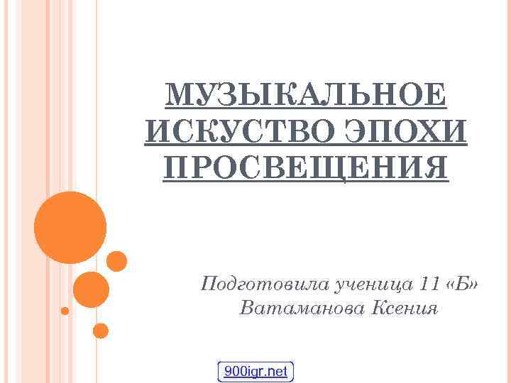 МУЗЫКАЛЬНОЕ ИСКУСТВО ЭПОХИ ПРОСВЕЩЕНИЯ Подготовила ученица 11 «Б» Ватаманова Ксения 900 igr. net 