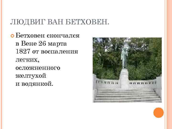 ЛЮДВИГ ВАН БЕТХОВЕН. Бетховен скончался в Вене 26 марта 1827 от воспаления легких, осложненного