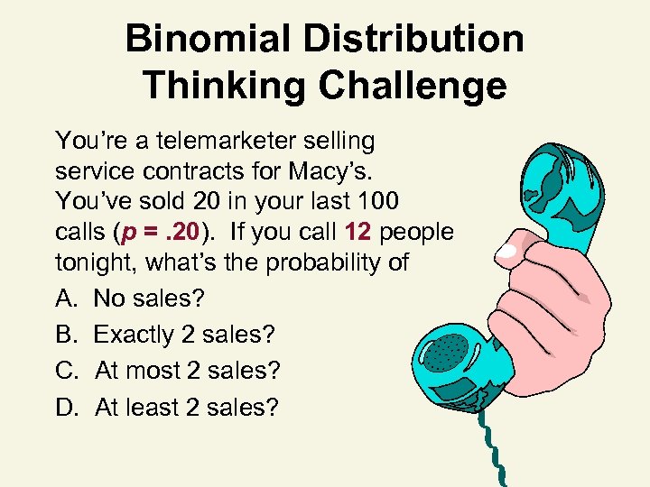 Binomial Distribution Thinking Challenge You’re a telemarketer selling service contracts for Macy’s. You’ve sold