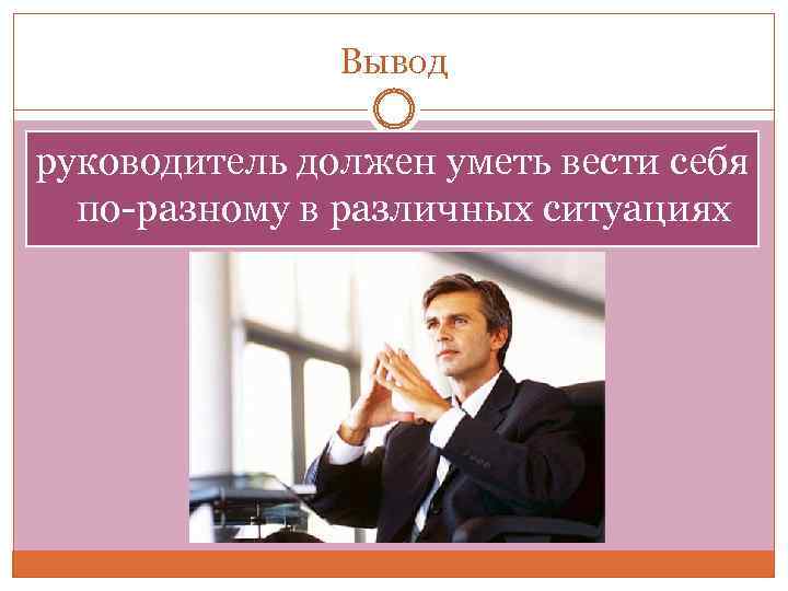 Вывод руководитель должен уметь вести себя по-разному в различных ситуациях 