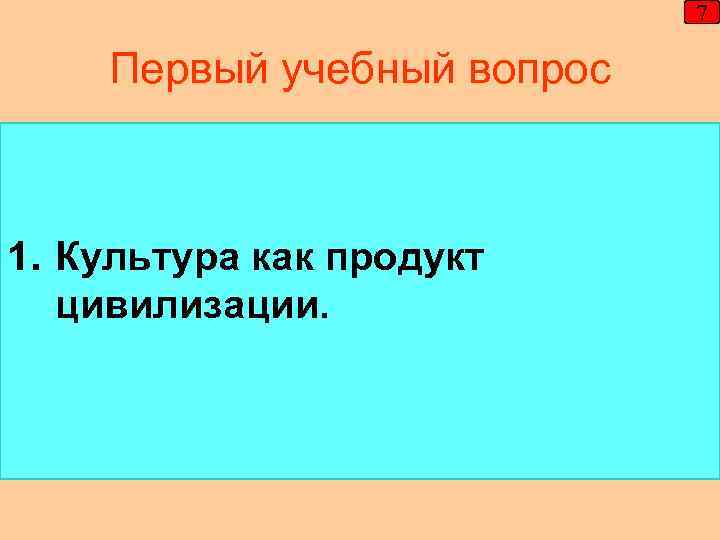 7 Первый учебный вопрос 1. Культура как продукт цивилизации. 