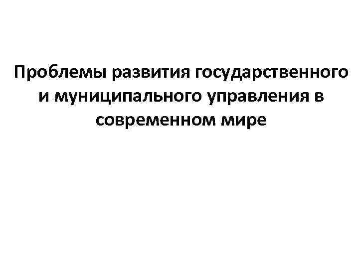 Проблемы развития государственного и муниципального управления в современном мире 