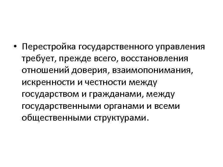  • Перестройка государственного управления требует, прежде всего, восстановления отношений доверия, взаимопонимания, искренности и