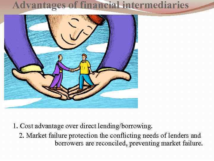 Advantages of financial intermediaries 1. Cost advantage over direct lending/borrowing. 2. Market failure protection