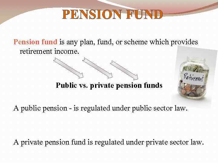 PENSION FUND Pension fund is any plan, fund, or scheme which provides retirement income.