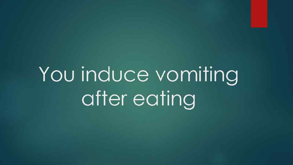 You induce vomiting after eating 