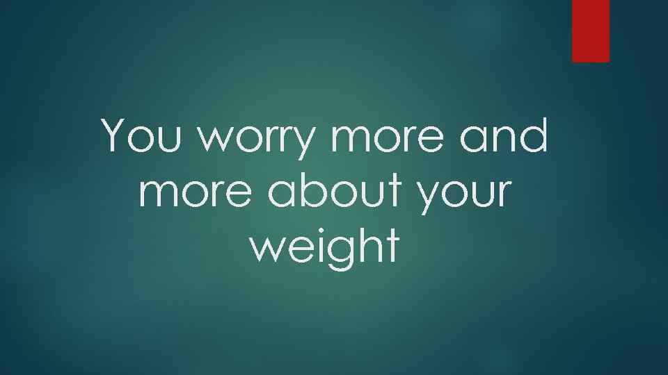 You worry more and more about your weight 