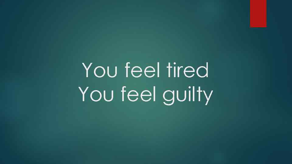 You feel tired You feel guilty 