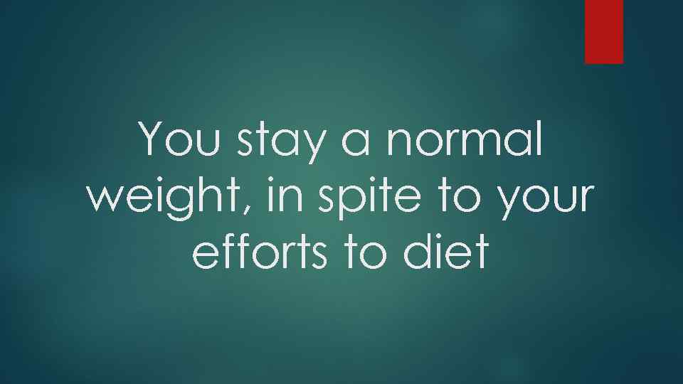 You stay a normal weight, in spite to your efforts to diet 