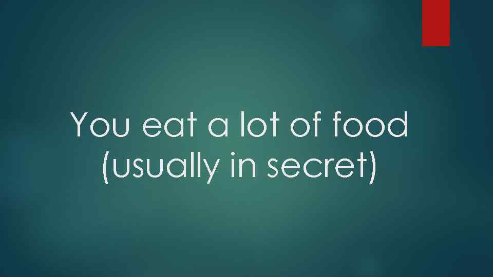 You eat a lot of food (usually in secret) 