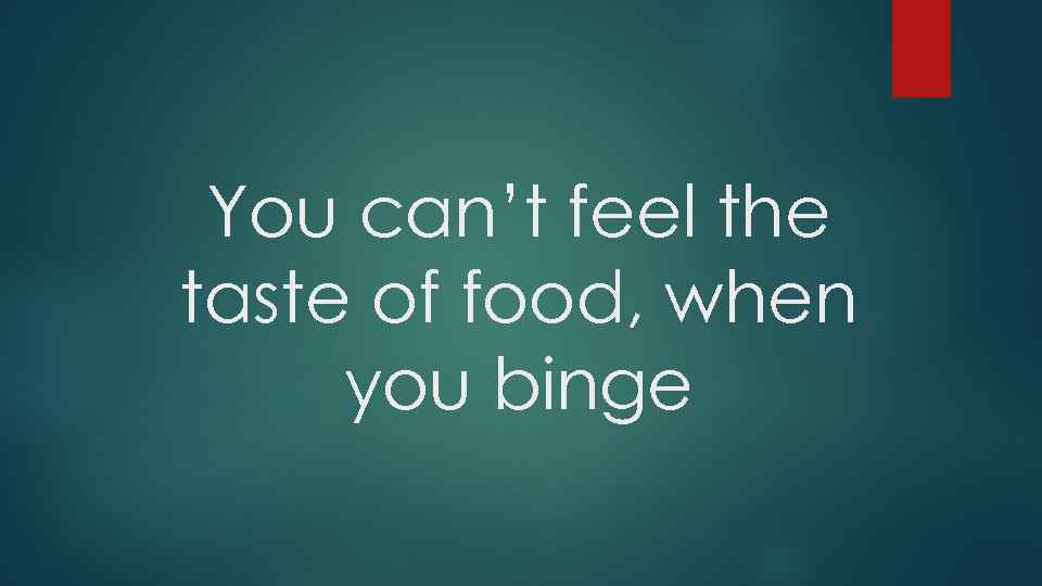 You can’t feel the taste of food, when you binge 