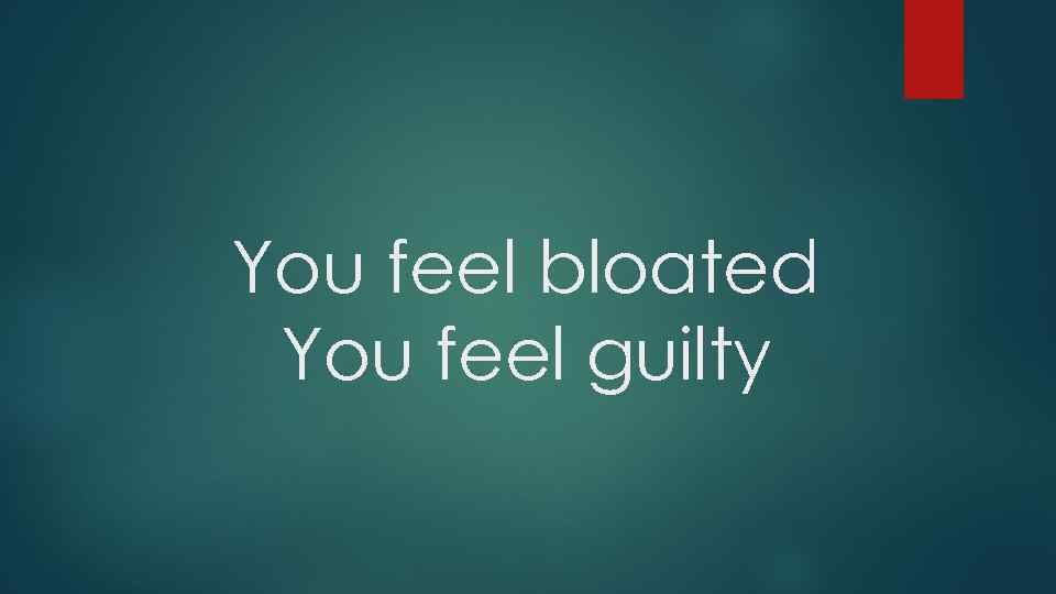 You feel bloated You feel guilty 