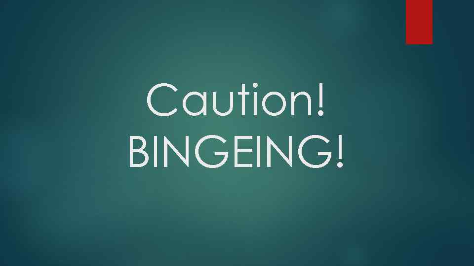 Caution! BINGEING! 