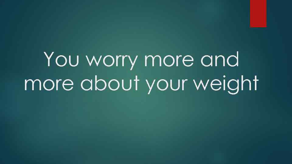 You worry more and more about your weight 