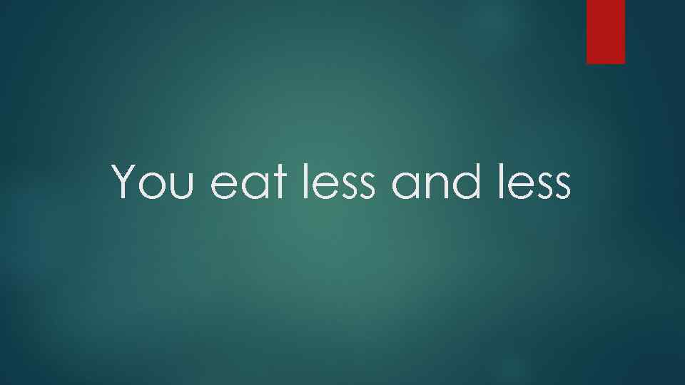 You eat less and less 