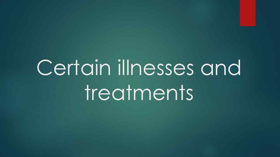 Certain illnesses and treatments 