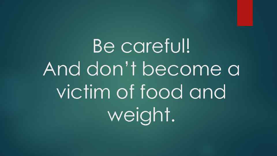 Be careful! And don’t become a victim of food and weight. 