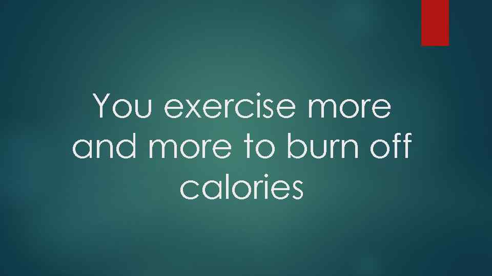 You exercise more and more to burn off calories 