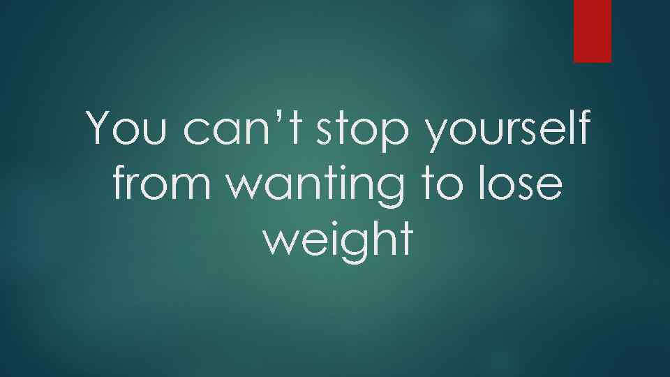 You can’t stop yourself from wanting to lose weight 