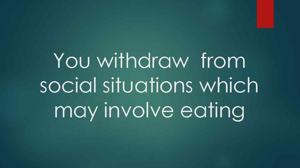 You withdraw from social situations which may involve eating 