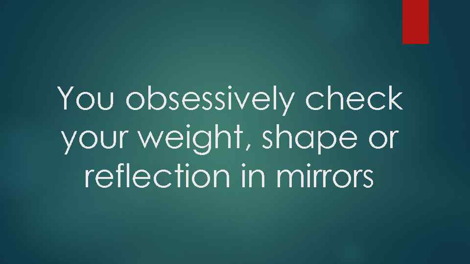 You obsessively check your weight, shape or reflection in mirrors 