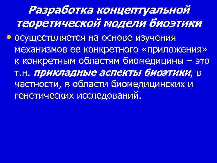 Разработка концептуальной теоретической модели биоэтики • осуществляется на основе изучения механизмов ее конкретного «приложения»