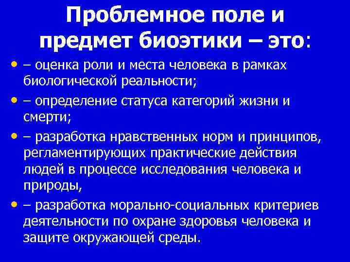 Проблемное поле и предмет биоэтики – это: • – оценка роли и места человека