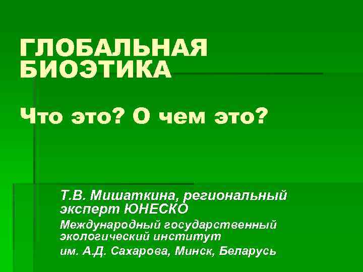 ГЛОБАЛЬНАЯ БИОЭТИКА Что это? О чем это? Т. В. Мишаткина, региональный эксперт ЮНЕСКО Международный