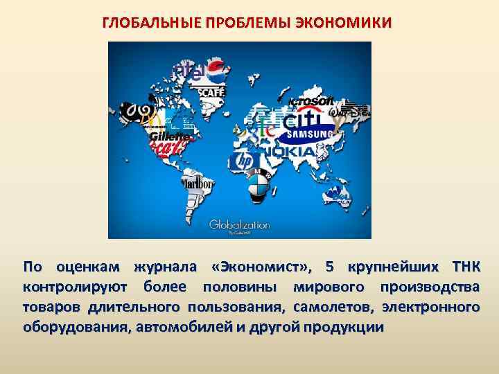 ГЛОБАЛЬНЫЕ ПРОБЛЕМЫ ЭКОНОМИКИ По оценкам журнала «Экономист» , 5 крупнейших ТНК контролируют более половины