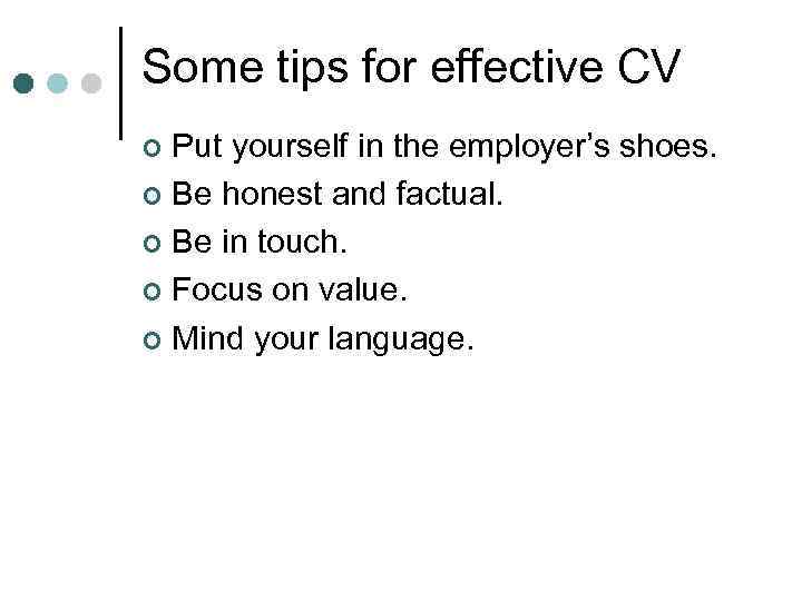 Some tips for effective CV Put yourself in the employer’s shoes. ¢ Be honest