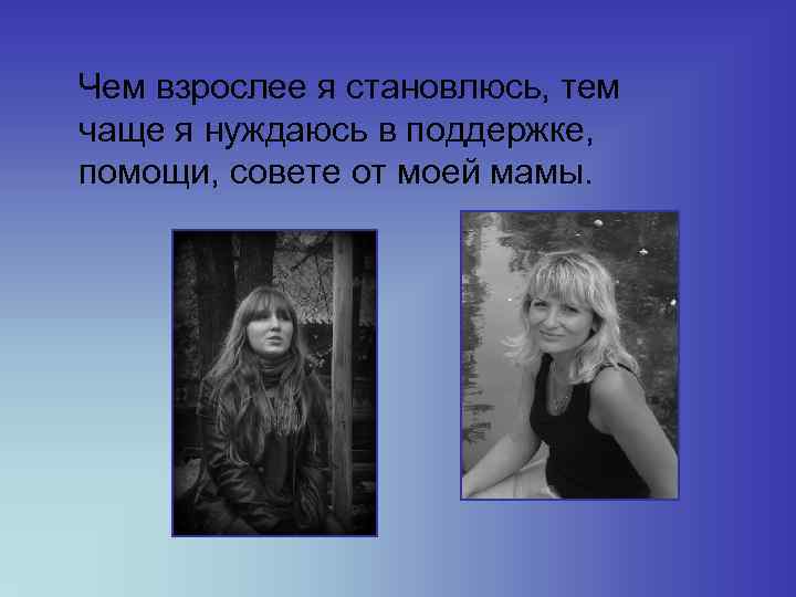  Чем взрослее я становлюсь, тем чаще я нуждаюсь в поддержке, помощи, совете от