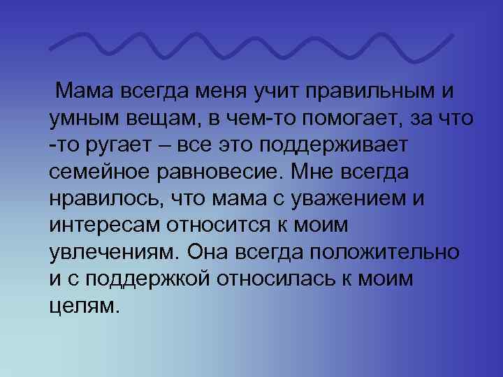  Мама всегда меня учит правильным и умным вещам, в чем-то помогает, за что