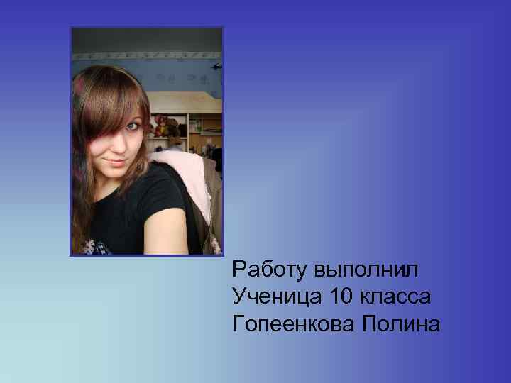 Работу выполнил Ученица 10 класса Гопеенкова Полина 