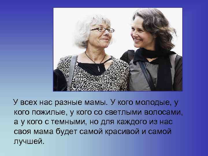  У всех нас разные мамы. У кого молодые, у кого пожилые, у кого