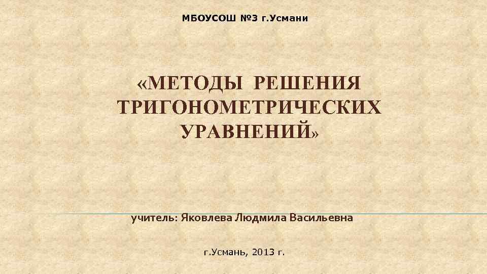МБОУСОШ № 3 г. Усмани «МЕТОДЫ РЕШЕНИЯ ТРИГОНОМЕТРИЧЕСКИХ УРАВНЕНИЙ» учитель: Яковлева Людмила Васильевна г.