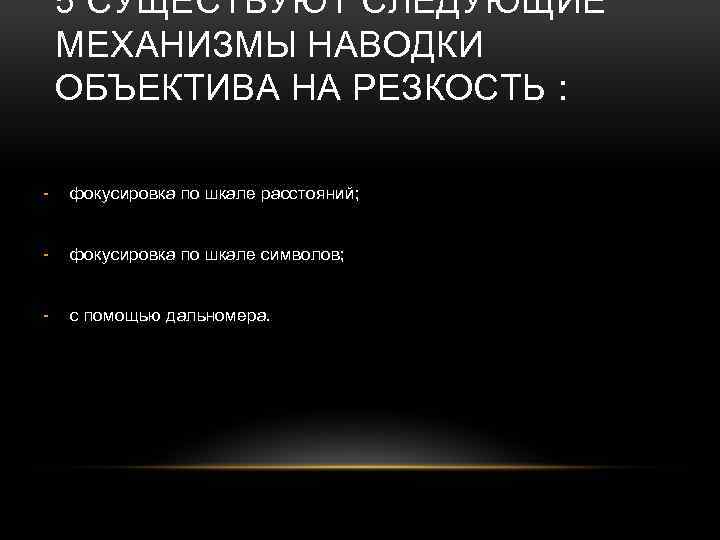 5 СУЩЕСТВУЮТ СЛЕДУЮЩИЕ МЕХАНИЗМЫ НАВОДКИ ОБЪЕКТИВА НА РЕЗКОСТЬ : - фокусировка по шкале расстояний;