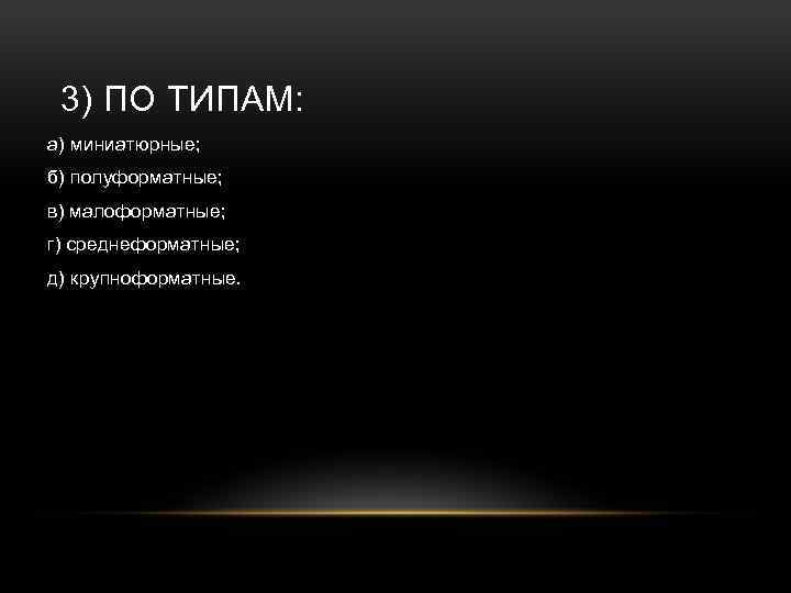 3) ПО ТИПАМ: а) миниатюрные; б) полуформатные; в) малоформатные; г) среднеформатные; д) крупноформатные. 