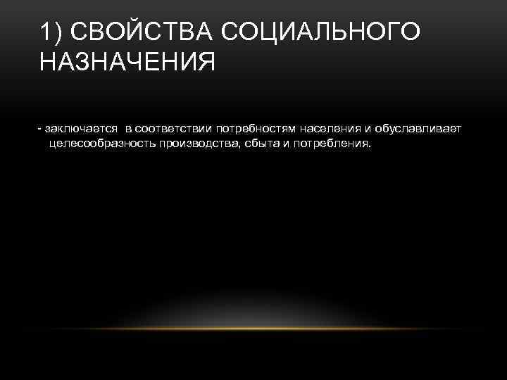 1) СВОЙСТВА СОЦИАЛЬНОГО НАЗНАЧЕНИЯ - заключается в соответствии потребностям населения и обуславливает целесообразность производства,