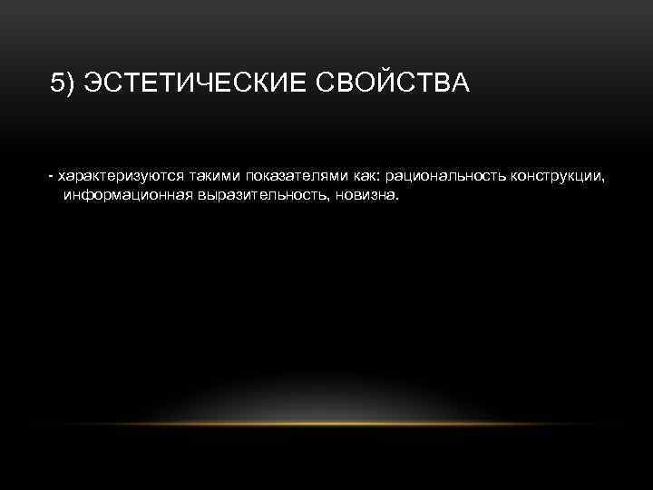 5) ЭСТЕТИЧЕСКИЕ СВОЙСТВА - характеризуются такими показателями как: рациональность конструкции, информационная выразительность, новизна. 