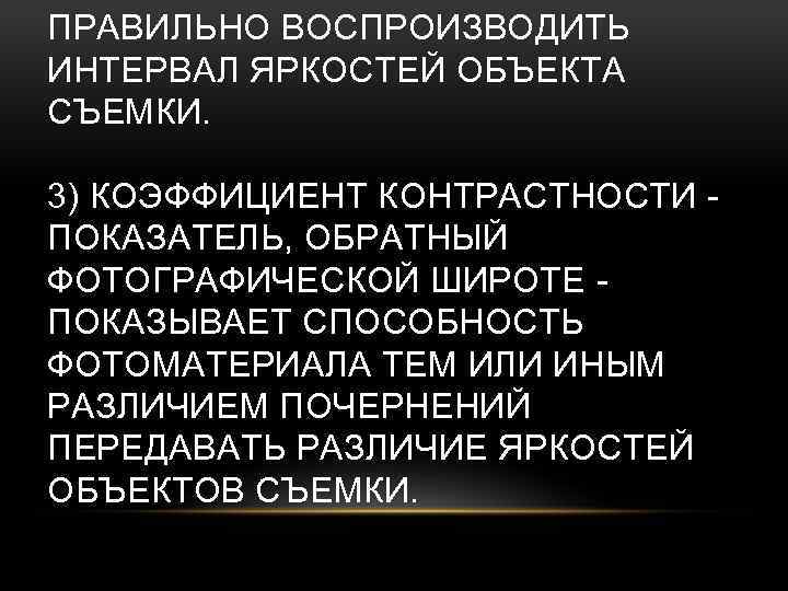 ПРАВИЛЬНО ВОСПРОИЗВОДИТЬ ИНТЕРВАЛ ЯРКОСТЕЙ ОБЪЕКТА СЪЕМКИ. 3) КОЭФФИЦИЕНТ КОНТРАСТНОСТИ - ПОКАЗАТЕЛЬ, ОБРАТНЫЙ ФОТОГРАФИЧЕСКОЙ ШИРОТЕ