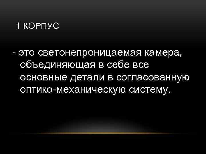 1 КОРПУС - это светонепроницаемая камера, объединяющая в себе все основные детали в согласованную